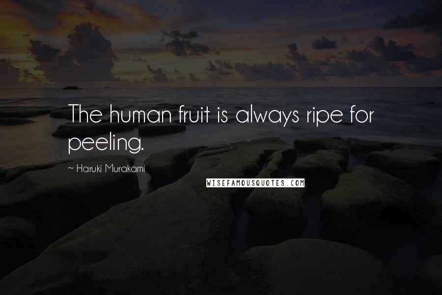 Haruki Murakami Quotes: The human fruit is always ripe for peeling.