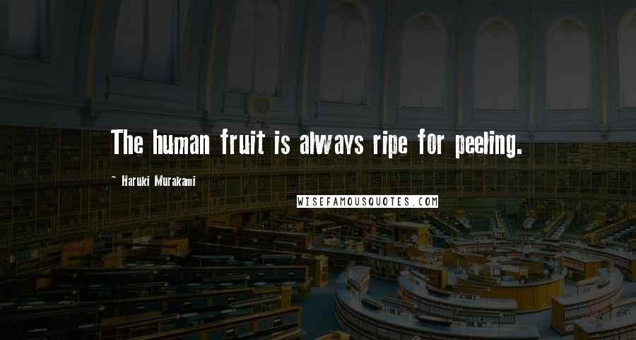 Haruki Murakami Quotes: The human fruit is always ripe for peeling.