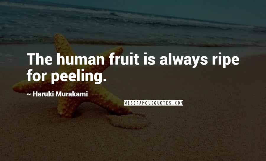 Haruki Murakami Quotes: The human fruit is always ripe for peeling.