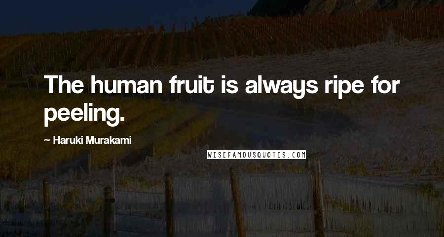 Haruki Murakami Quotes: The human fruit is always ripe for peeling.