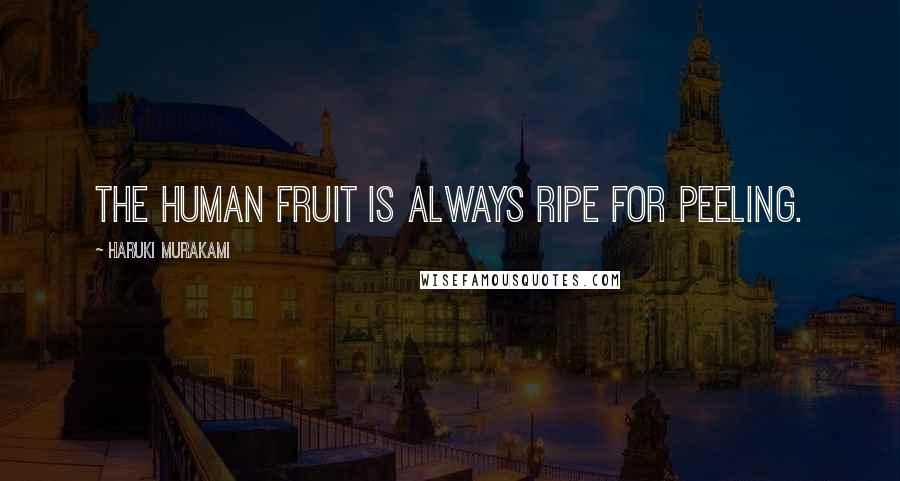 Haruki Murakami Quotes: The human fruit is always ripe for peeling.