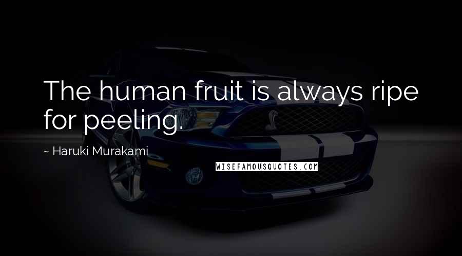 Haruki Murakami Quotes: The human fruit is always ripe for peeling.