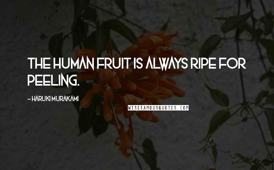Haruki Murakami Quotes: The human fruit is always ripe for peeling.