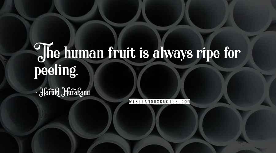 Haruki Murakami Quotes: The human fruit is always ripe for peeling.