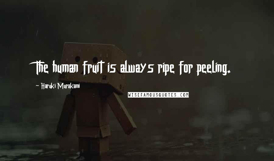 Haruki Murakami Quotes: The human fruit is always ripe for peeling.