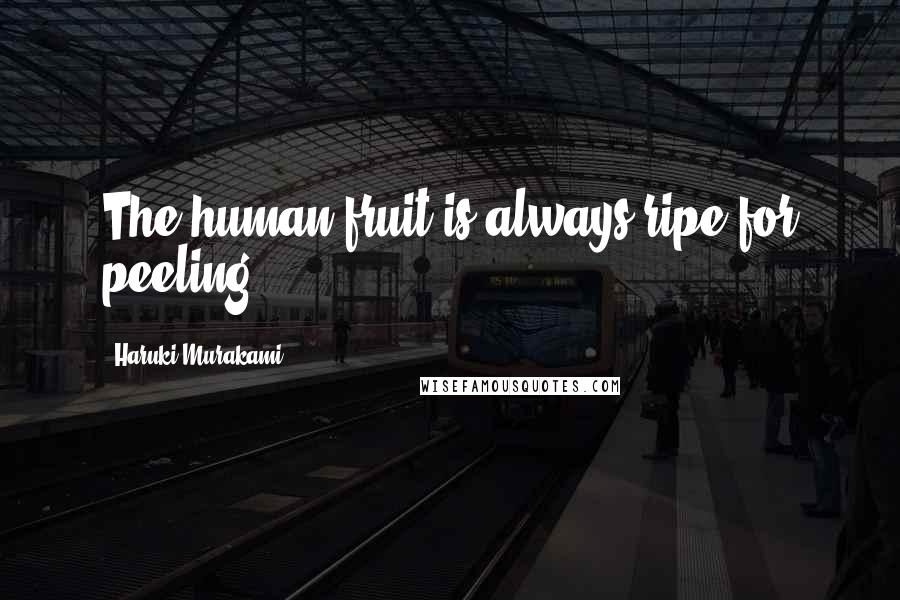 Haruki Murakami Quotes: The human fruit is always ripe for peeling.