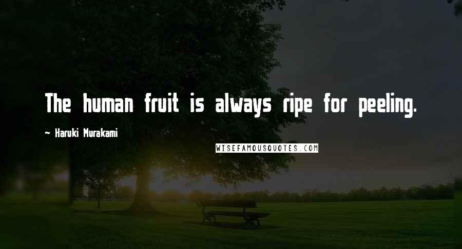 Haruki Murakami Quotes: The human fruit is always ripe for peeling.