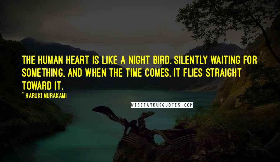 Haruki Murakami Quotes: The human heart is like a night bird. Silently waiting for something, and when the time comes, it flies straight toward it.