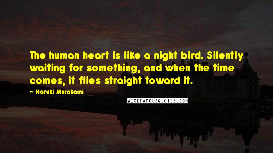 Haruki Murakami Quotes: The human heart is like a night bird. Silently waiting for something, and when the time comes, it flies straight toward it.