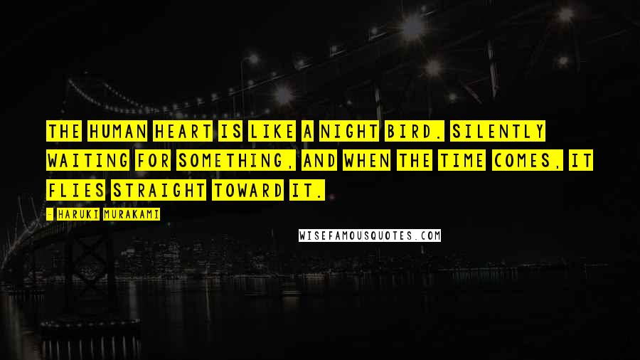 Haruki Murakami Quotes: The human heart is like a night bird. Silently waiting for something, and when the time comes, it flies straight toward it.