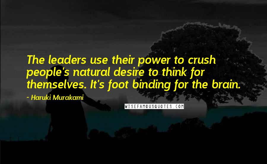 Haruki Murakami Quotes: The leaders use their power to crush people's natural desire to think for themselves. It's foot binding for the brain.