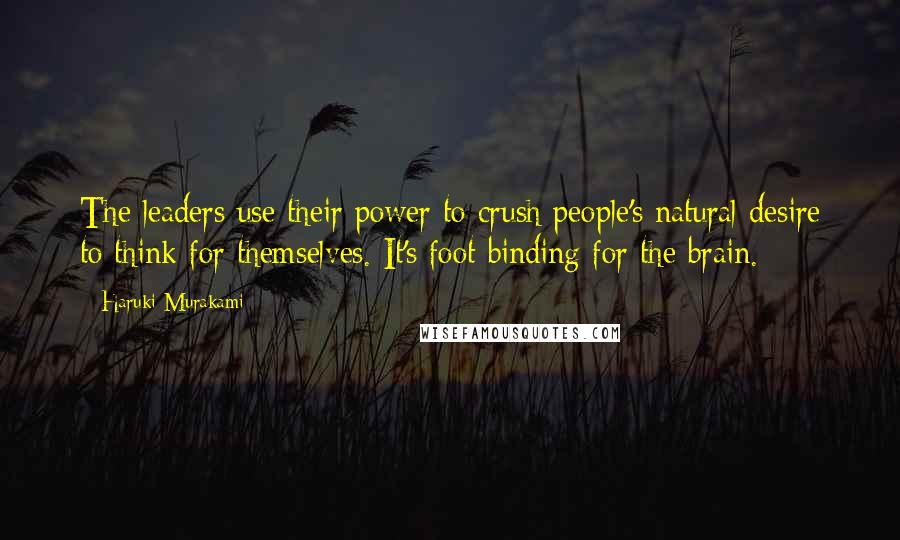 Haruki Murakami Quotes: The leaders use their power to crush people's natural desire to think for themselves. It's foot binding for the brain.