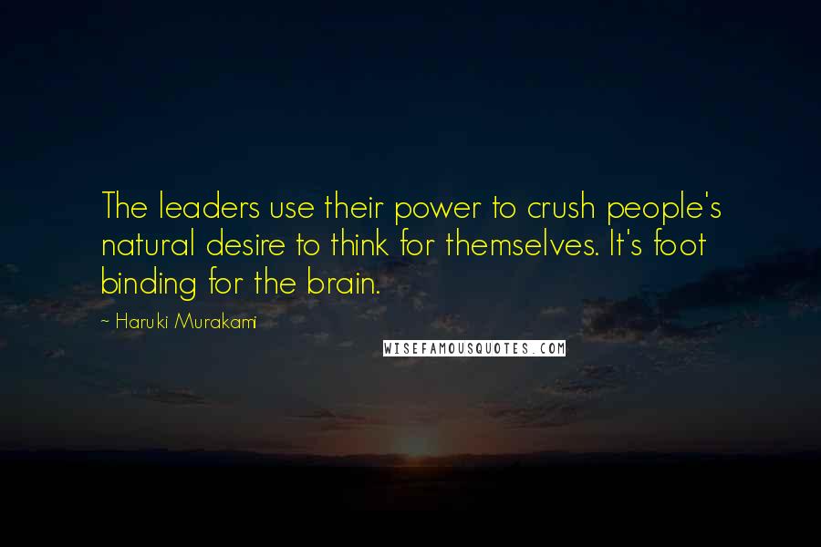 Haruki Murakami Quotes: The leaders use their power to crush people's natural desire to think for themselves. It's foot binding for the brain.