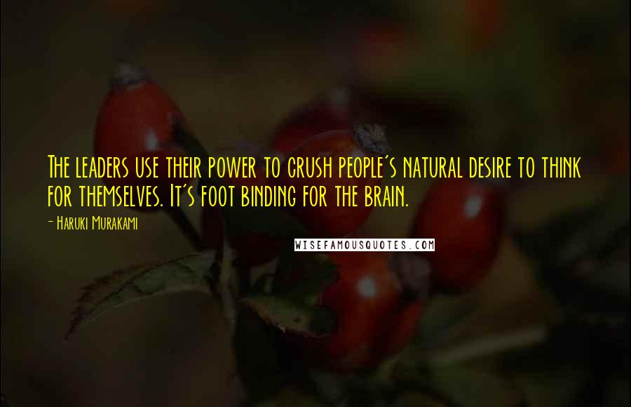 Haruki Murakami Quotes: The leaders use their power to crush people's natural desire to think for themselves. It's foot binding for the brain.