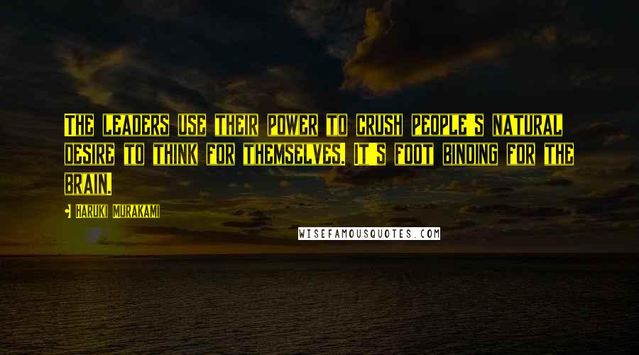 Haruki Murakami Quotes: The leaders use their power to crush people's natural desire to think for themselves. It's foot binding for the brain.