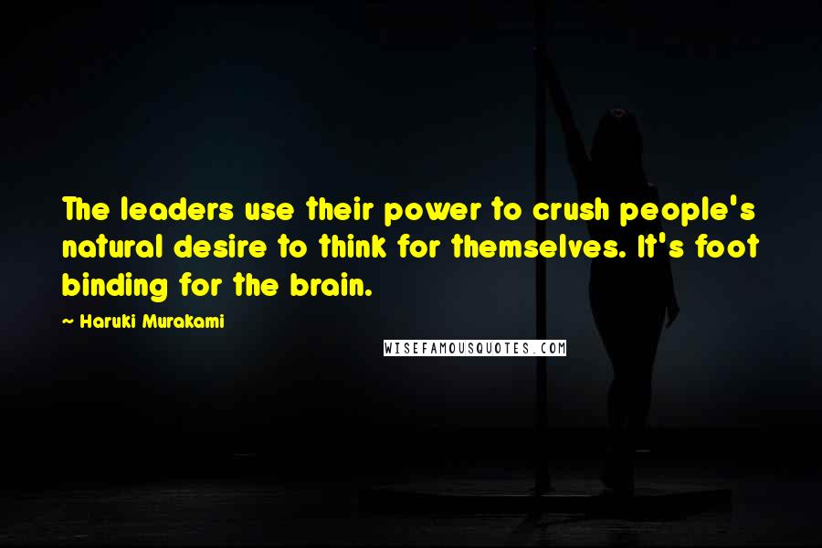 Haruki Murakami Quotes: The leaders use their power to crush people's natural desire to think for themselves. It's foot binding for the brain.