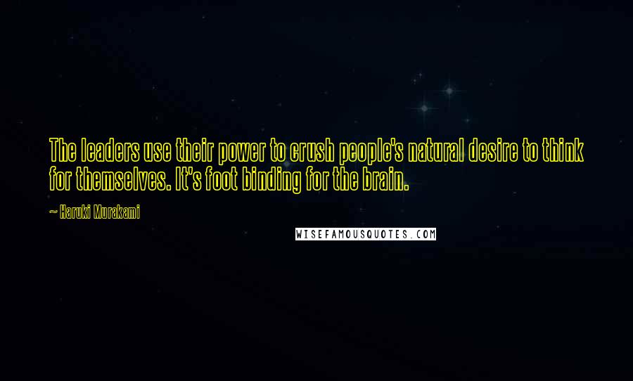 Haruki Murakami Quotes: The leaders use their power to crush people's natural desire to think for themselves. It's foot binding for the brain.