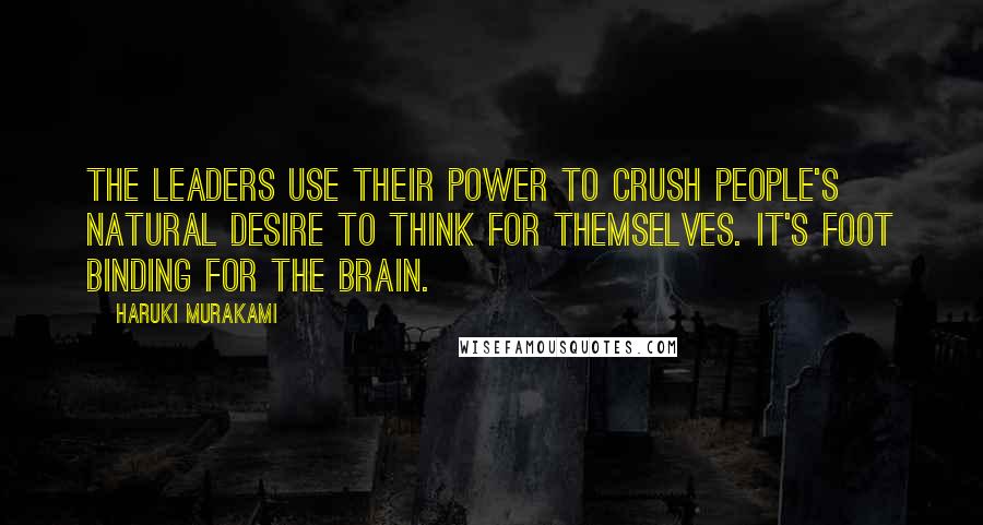 Haruki Murakami Quotes: The leaders use their power to crush people's natural desire to think for themselves. It's foot binding for the brain.