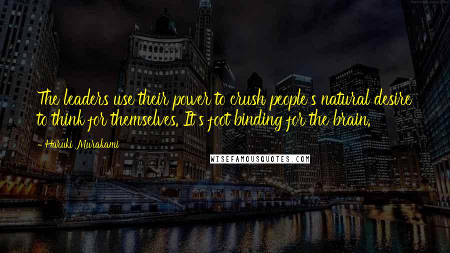 Haruki Murakami Quotes: The leaders use their power to crush people's natural desire to think for themselves. It's foot binding for the brain.