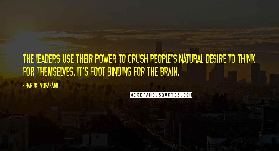 Haruki Murakami Quotes: The leaders use their power to crush people's natural desire to think for themselves. It's foot binding for the brain.
