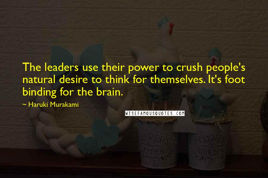 Haruki Murakami Quotes: The leaders use their power to crush people's natural desire to think for themselves. It's foot binding for the brain.