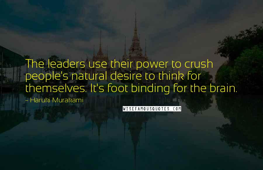 Haruki Murakami Quotes: The leaders use their power to crush people's natural desire to think for themselves. It's foot binding for the brain.