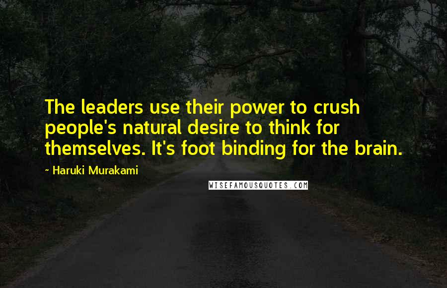 Haruki Murakami Quotes: The leaders use their power to crush people's natural desire to think for themselves. It's foot binding for the brain.