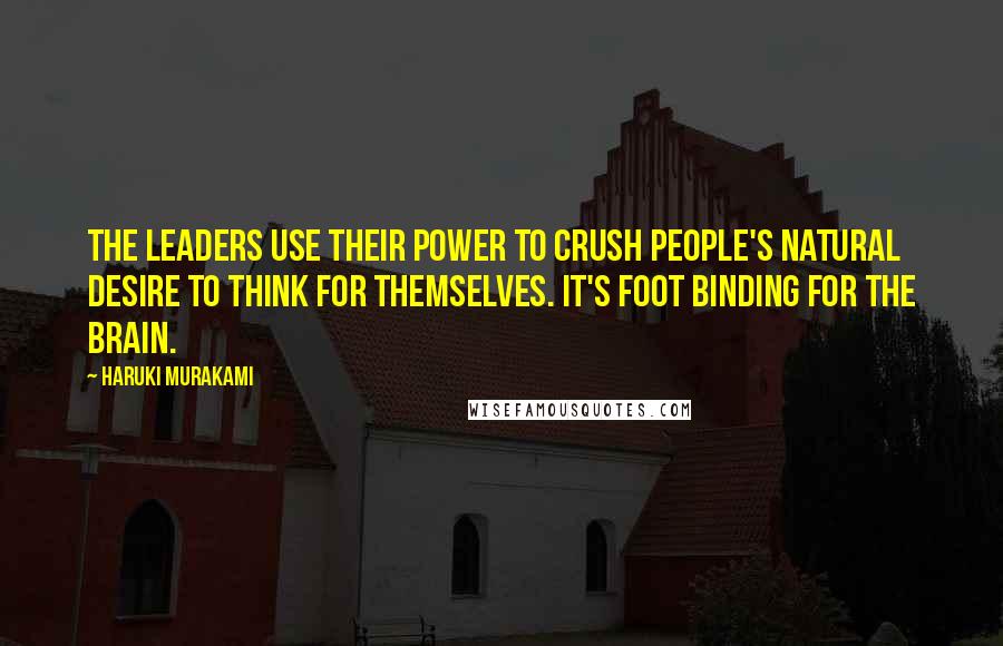 Haruki Murakami Quotes: The leaders use their power to crush people's natural desire to think for themselves. It's foot binding for the brain.