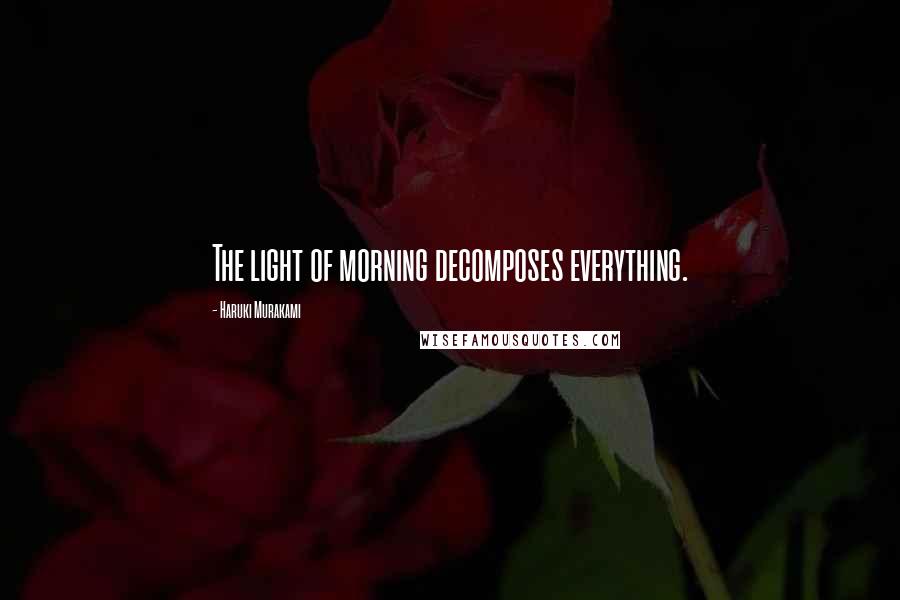 Haruki Murakami Quotes: The light of morning decomposes everything.