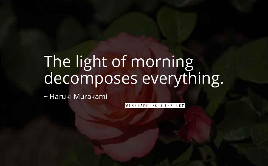 Haruki Murakami Quotes: The light of morning decomposes everything.