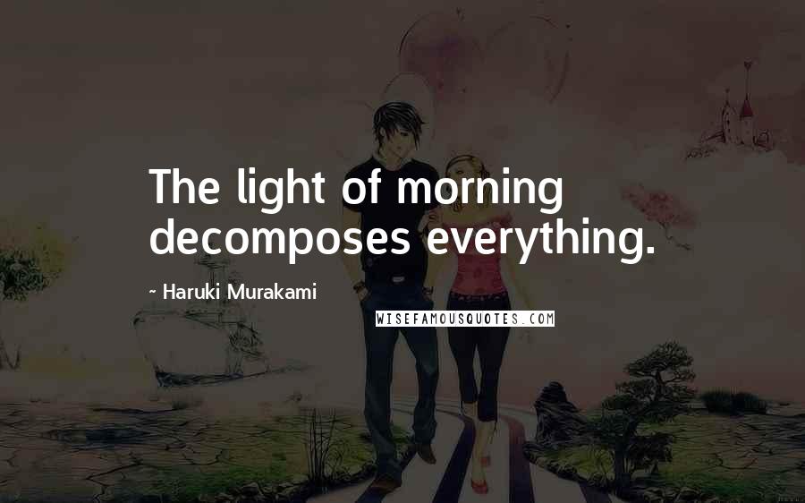 Haruki Murakami Quotes: The light of morning decomposes everything.