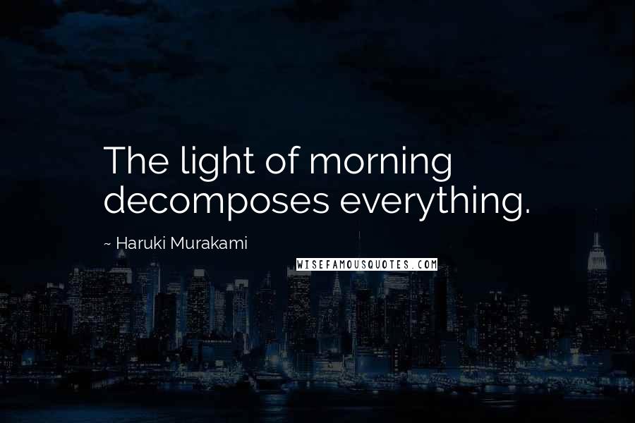 Haruki Murakami Quotes: The light of morning decomposes everything.