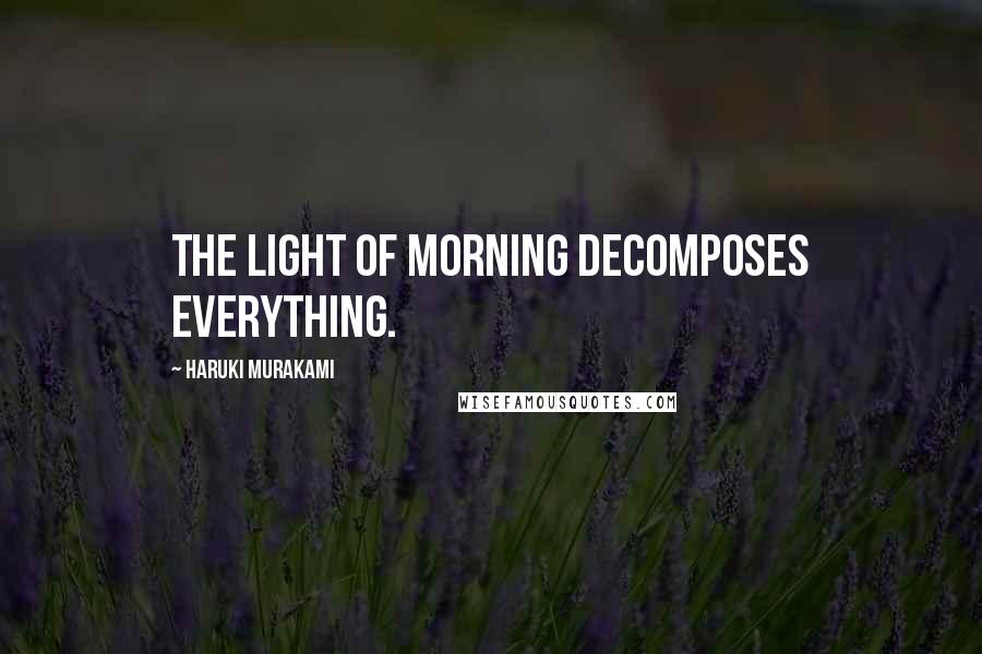 Haruki Murakami Quotes: The light of morning decomposes everything.