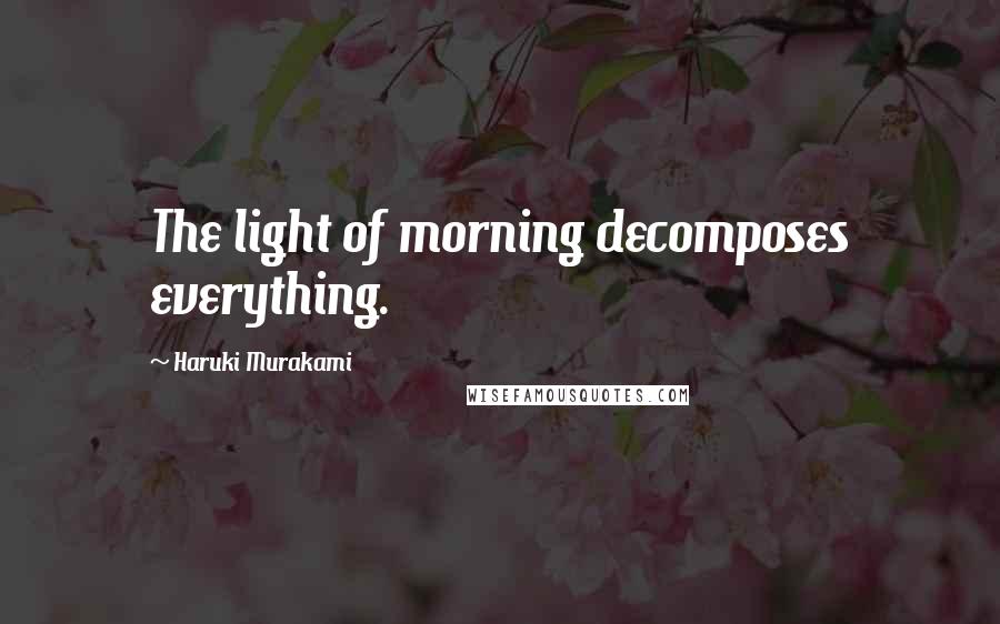 Haruki Murakami Quotes: The light of morning decomposes everything.