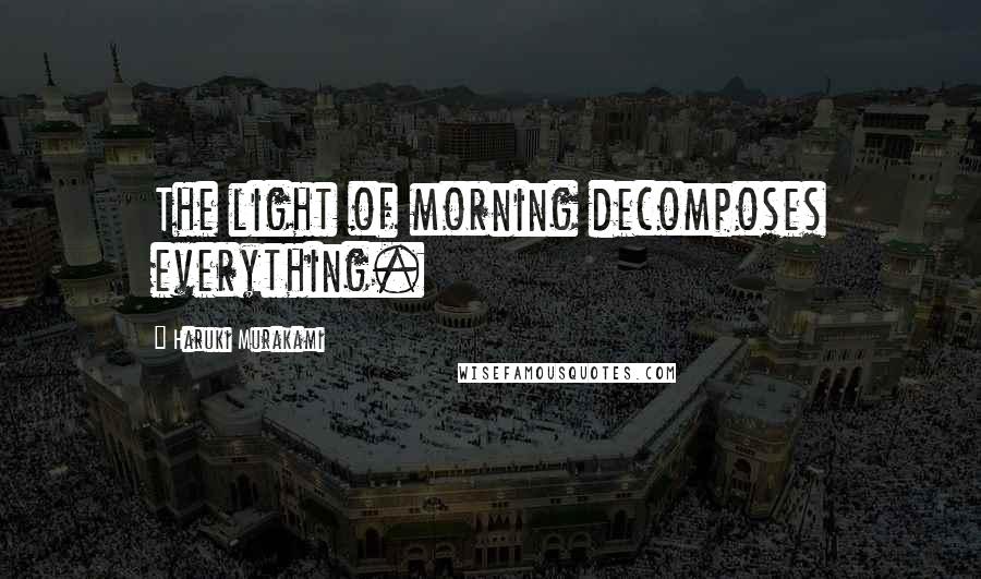 Haruki Murakami Quotes: The light of morning decomposes everything.