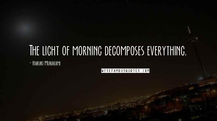 Haruki Murakami Quotes: The light of morning decomposes everything.