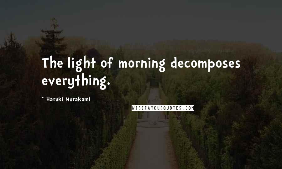 Haruki Murakami Quotes: The light of morning decomposes everything.