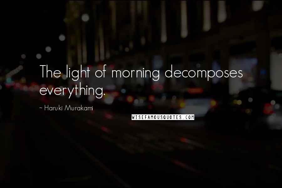 Haruki Murakami Quotes: The light of morning decomposes everything.