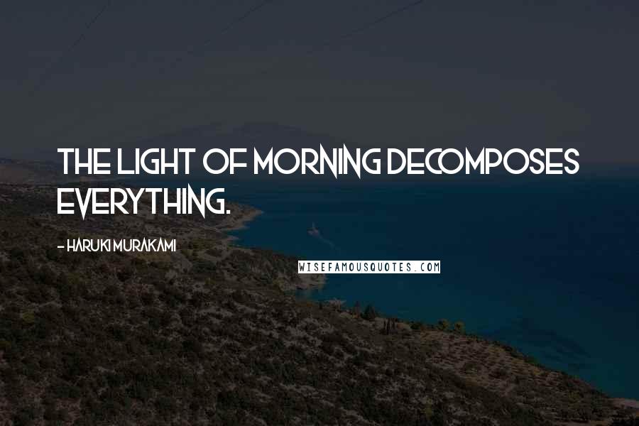 Haruki Murakami Quotes: The light of morning decomposes everything.