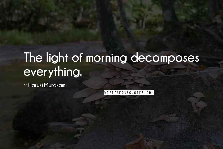 Haruki Murakami Quotes: The light of morning decomposes everything.