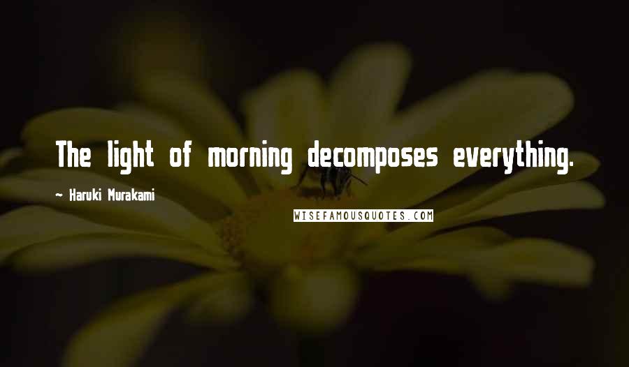 Haruki Murakami Quotes: The light of morning decomposes everything.