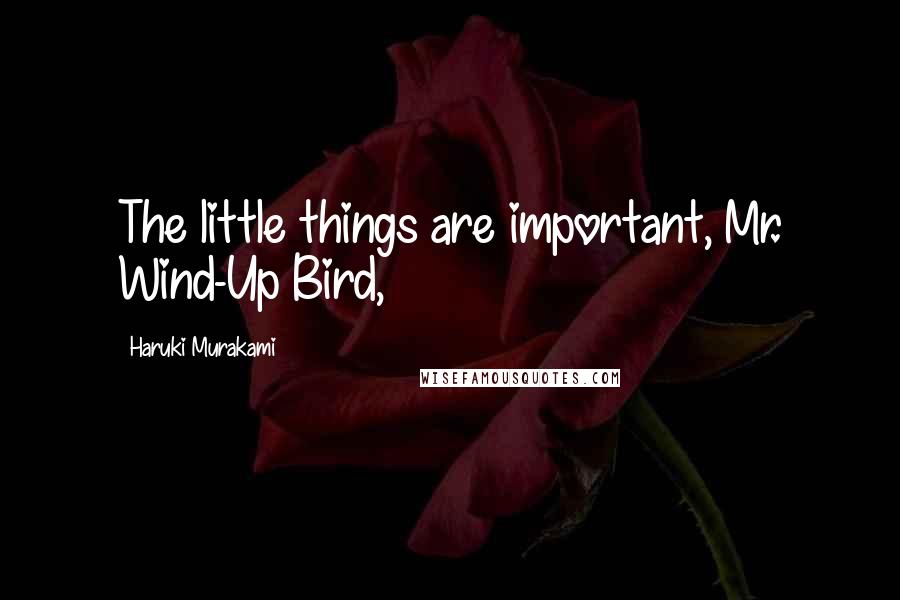 Haruki Murakami Quotes: The little things are important, Mr. Wind-Up Bird,