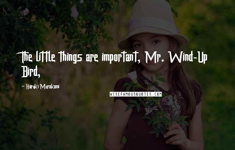 Haruki Murakami Quotes: The little things are important, Mr. Wind-Up Bird,