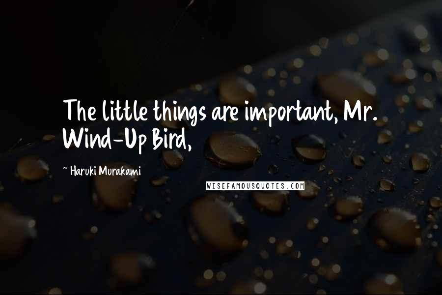 Haruki Murakami Quotes: The little things are important, Mr. Wind-Up Bird,