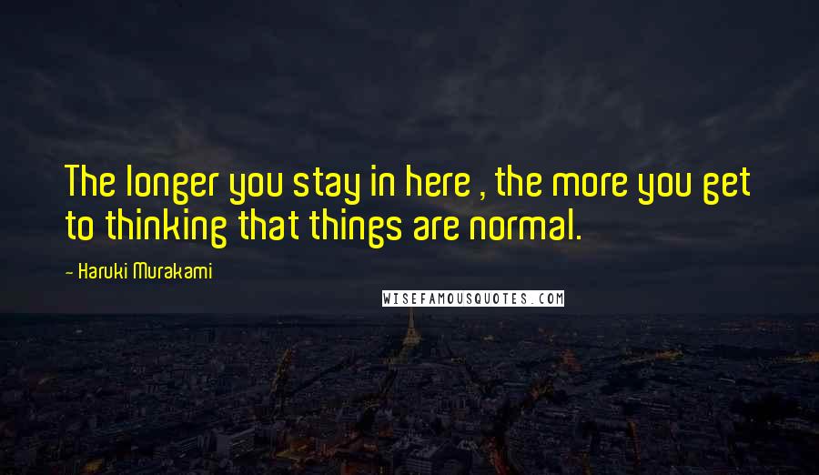 Haruki Murakami Quotes: The longer you stay in here , the more you get to thinking that things are normal.