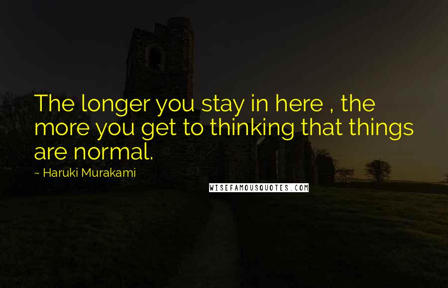 Haruki Murakami Quotes: The longer you stay in here , the more you get to thinking that things are normal.