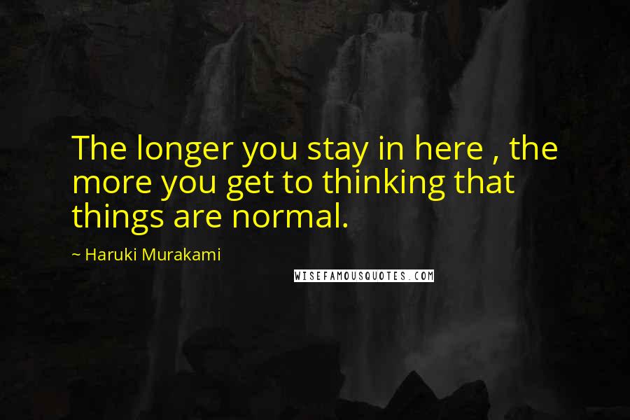 Haruki Murakami Quotes: The longer you stay in here , the more you get to thinking that things are normal.