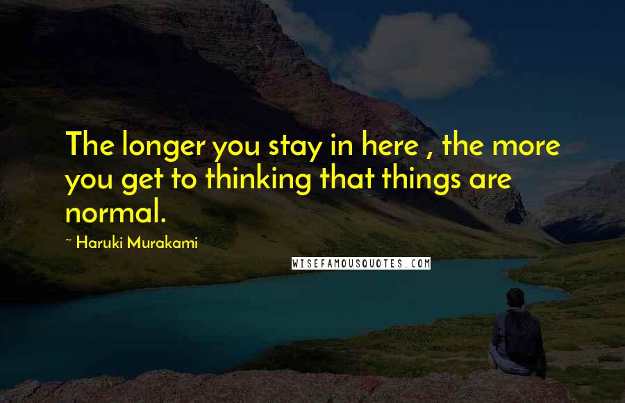 Haruki Murakami Quotes: The longer you stay in here , the more you get to thinking that things are normal.