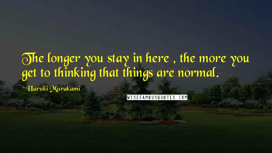 Haruki Murakami Quotes: The longer you stay in here , the more you get to thinking that things are normal.