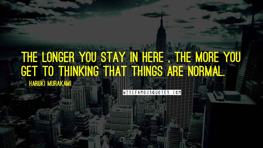 Haruki Murakami Quotes: The longer you stay in here , the more you get to thinking that things are normal.